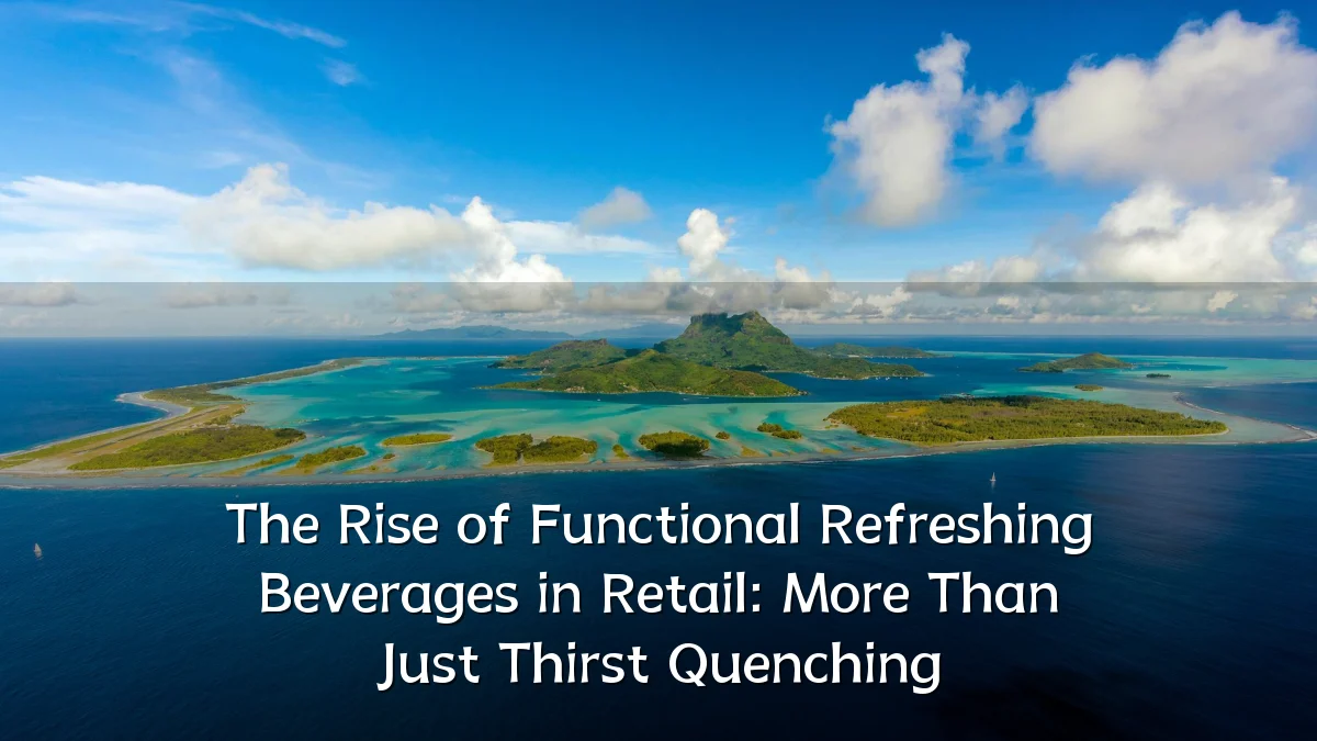 The Rise of Functional Refreshing Beverages in Retail: More Than Just Thirst Quenching
